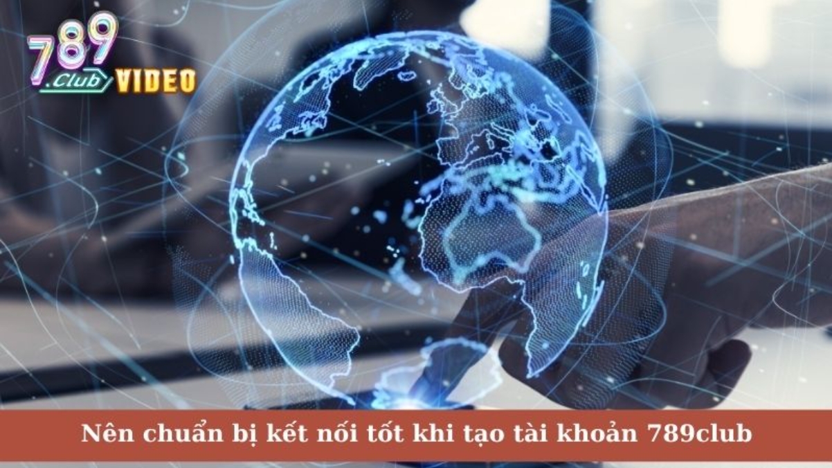 Nên chuẩn bị kết nối tốt khi tạo tài khoản 789club